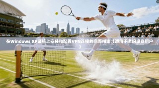 在Windows XP系统上安装和配置VPN连接的完整指南（适用于老旧设备用户）