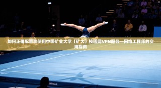 如何正确配置和使用中国矿业大学（矿大）校园网VPN服务—网络工程师的实用指南