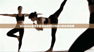 Windows系统中配置与优化VPN端口的实用指南