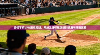 警惕手机VPN刷单陷阱，网络工程师教你识别骗局与防范策略