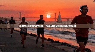 详解如何设置VPN ID，从基础概念到实际配置步骤
