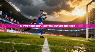 极光VPN故障频发，用户如何应对网络中断困境？