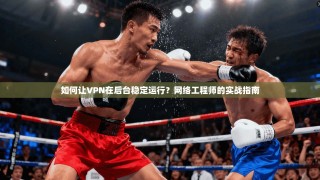 如何让VPN在后台稳定运行？网络工程师的实战指南