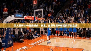 深入解析VPN登录模式，安全、效率与用户体验的平衡之道