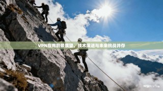 VPN应用前景展望，技术演进与未来挑战并存