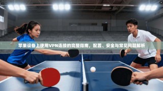 苹果设备上使用VPN连接的完整指南，配置、安全与常见问题解析