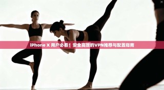 iPhone X 用户必看！安全高效的VPN推荐与配置指南