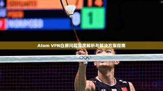 Atom VPN白屏问题深度解析与解决方案指南