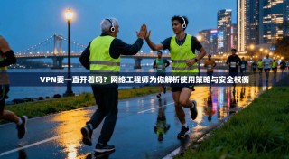 VPN要一直开着吗？网络工程师为你解析使用策略与安全权衡