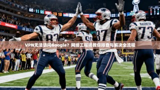 VPN无法访问Google？网络工程师教你排查与解决全流程