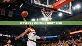 吉大VPN登录常见问题解析与解决方案指南