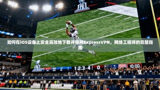 如何在iOS设备上安全高效地下载并使用ExpressVPN，网络工程师的完整指南