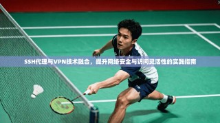SSH代理与VPN技术融合，提升网络安全与访问灵活性的实践指南