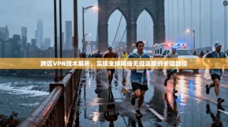 跨区VPN技术解析，实现全球网络无缝连接的关键路径