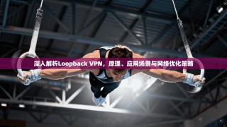 深入解析Loopback VPN，原理、应用场景与网络优化策略