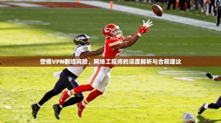 警惕VPN翻墙风险，网络工程师的深度解析与合规建议
