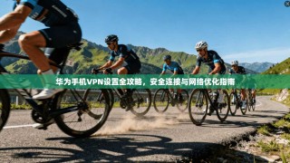 华为手机VPN设置全攻略，安全连接与网络优化指南