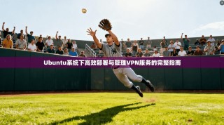 Ubuntu系统下高效部署与管理VPN服务的完整指南