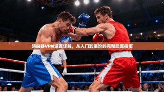 路由器VPN设置详解，从入门到进阶的完整配置指南