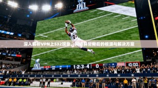 深入解析VPN上532现象，网络异常背后的根源与解决方案