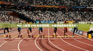 Mac 上配置 VPN 的完整指南，从基础设置到安全优化