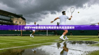 快联VPN使用指南与网络安全风险深度解析