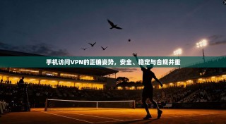 手机访问VPN的正确姿势，安全、稳定与合规并重