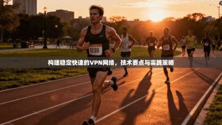 构建稳定快速的VPN网络，技术要点与实践策略