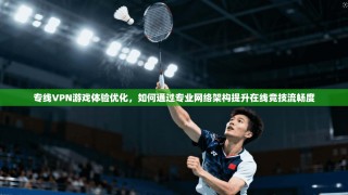 专线VPN游戏体验优化，如何通过专业网络架构提升在线竞技流畅度