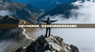 云梯VPN删除指南，安全清理与网络配置恢复全解析