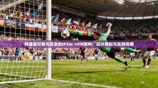 构建高可用与安全的IPSec VPN架构，设计原则与实践指南