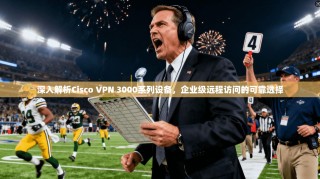 深入解析Cisco VPN 3000系列设备，企业级远程访问的可靠选择