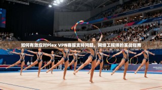 如何有效应对Plex VPN客服支持问题，网络工程师的实战指南