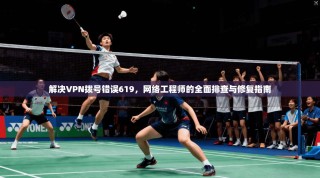 解决VPN拨号错误619，网络工程师的全面排查与修复指南