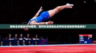 揭秘全球最快VPN服务，如何在保障隐私的同时实现极致网速体验？