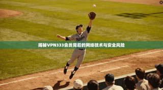 揭秘VPN333会员背后的网络技术与安全风险