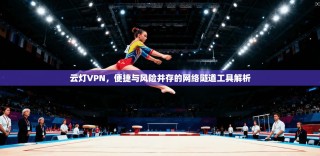 云灯VPN，便捷与风险并存的网络隧道工具解析