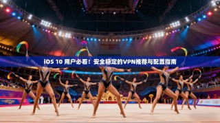 iOS 10 用户必看！安全稳定的VPN推荐与配置指南