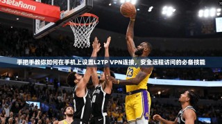 手把手教你如何在手机上设置L2TP VPN连接，安全远程访问的必备技能