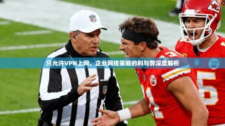 只允许VPN上网，企业网络策略的利与弊深度解析