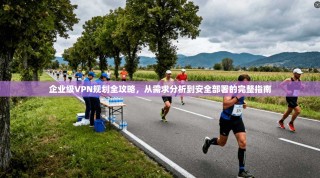 企业级VPN规划全攻略，从需求分析到安全部署的完整指南