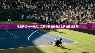 电脑开启VPN热点，实现移动设备安全上网的便捷方案