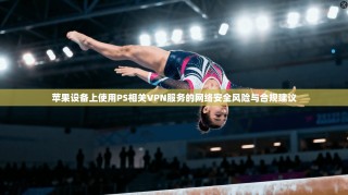 苹果设备上使用PS相关VPN服务的网络安全风险与合规建议