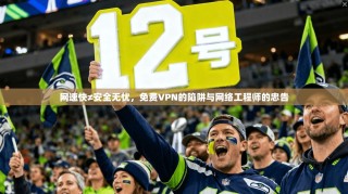 网速快≠安全无忧，免费VPN的陷阱与网络工程师的忠告