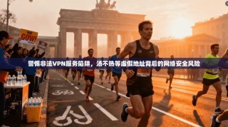 警惕非法VPN服务陷阱，汤不热等虚假地址背后的网络安全风险