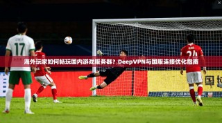 海外玩家如何畅玩国内游戏服务器？DeepVPN与国服连接优化指南