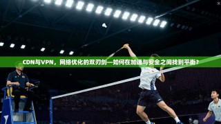 CDN与VPN，网络优化的双刃剑—如何在加速与安全之间找到平衡？