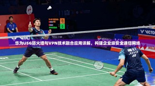 华为USG防火墙与VPN技术融合应用详解，构建企业级安全通信网络