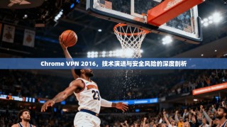 Chrome VPN 2016，技术演进与安全风险的深度剖析