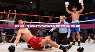 苹果设备上使用插件式VPN的网络配置与安全风险深度解析